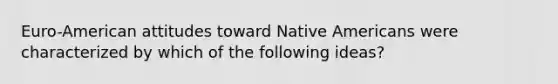 Euro-American attitudes toward <a href='https://www.questionai.com/knowledge/k3QII3MXja-native-americans' class='anchor-knowledge'>native americans</a> were characterized by which of the following ideas?