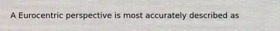 A Eurocentric perspective is most accurately described as