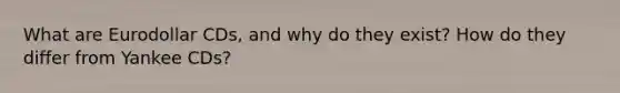 What are Eurodollar CDs, and why do they exist? How do they differ from Yankee CDs?