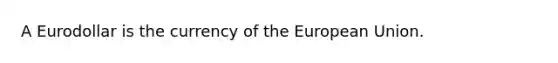 A Eurodollar is the currency of the European Union.