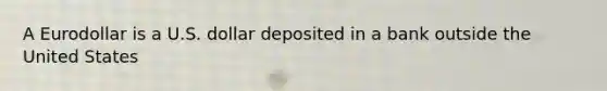 A Eurodollar is a U.S. dollar deposited in a bank outside the United States