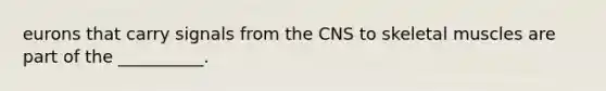 eurons that carry signals from the CNS to skeletal muscles are part of the __________.