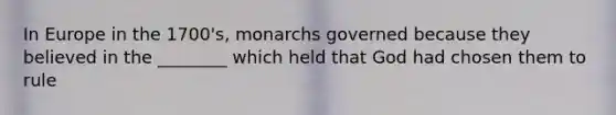 In Europe in the 1700's, monarchs governed because they believed in the ________ which held that God had chosen them to rule