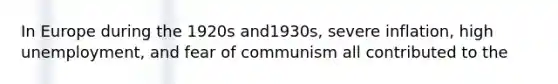 In Europe during the 1920s and1930s, severe inflation, high unemployment, and fear of communism all contributed to the