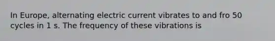 In Europe, alternating electric current vibrates to and fro 50 cycles in 1 s. The frequency of these vibrations is