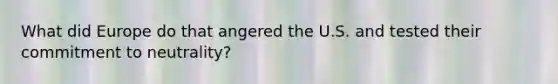 What did Europe do that angered the U.S. and tested their commitment to neutrality?