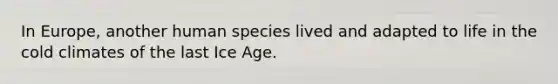 In Europe, another human species lived and adapted to life in the cold climates of the last Ice Age.