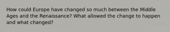 How could Europe have changed so much between the Middle Ages and the Renaissance? What allowed the change to happen and what changed?