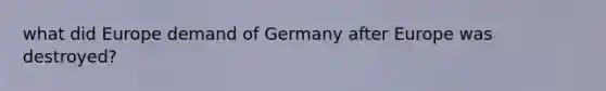 what did Europe demand of Germany after Europe was destroyed?