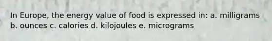 In Europe, the energy value of food is expressed in: a. milligrams b. ounces c. calories d. kilojoules e. micrograms