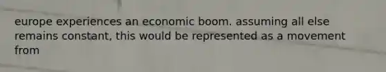 europe experiences an economic boom. assuming all else remains constant, this would be represented as a movement from