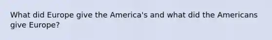 What did Europe give the America's and what did the Americans give Europe?