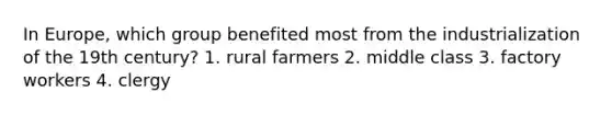 In Europe, which group benefited most from the industrialization of the 19th century? 1. rural farmers 2. middle class 3. factory workers 4. clergy