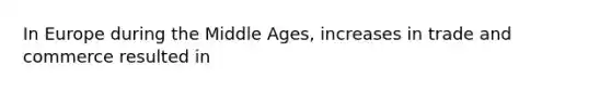 In Europe during the Middle Ages, increases in trade and commerce resulted in