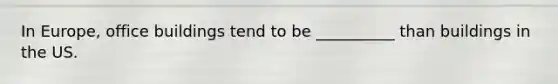 In Europe, office buildings tend to be __________ than buildings in the US.