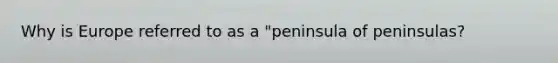 Why is Europe referred to as a "peninsula of peninsulas?