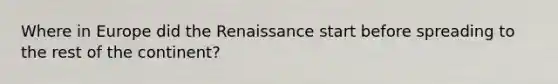 Where in Europe did the Renaissance start before spreading to the rest of the continent?