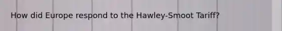How did Europe respond to the Hawley-Smoot Tariff?
