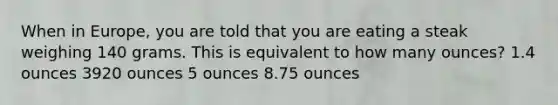 When in Europe, you are told that you are eating a steak weighing 140 grams. This is equivalent to how many ounces? 1.4 ounces 3920 ounces 5 ounces 8.75 ounces