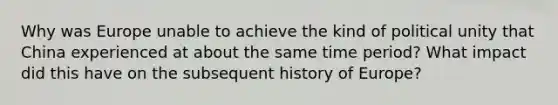 Why was Europe unable to achieve the kind of political unity that China experienced at about the same time period? What impact did this have on the subsequent history of Europe?