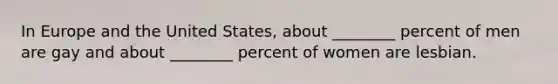 In Europe and the United States, about ________ percent of men are gay and about ________ percent of women are lesbian.