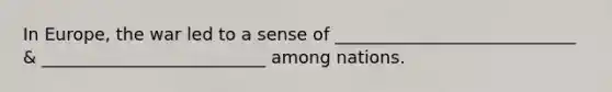 In Europe, the war led to a sense of ____________________________ & __________________________ among nations.