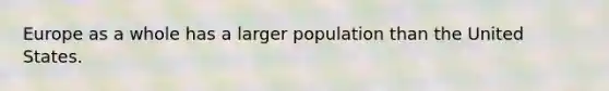 Europe as a whole has a larger population than the United States.