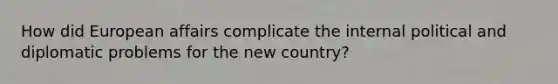 How did European affairs complicate the internal political and diplomatic problems for the new country?