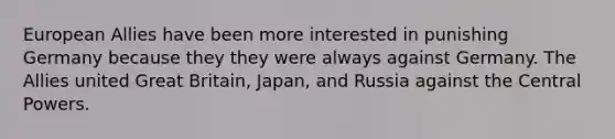 European Allies have been more interested in punishing Germany because they they were always against Germany. The Allies united Great Britain, Japan, and Russia against the Central Powers.