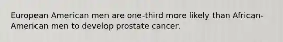 European American men are one-third more likely than African-American men to develop prostate cancer.