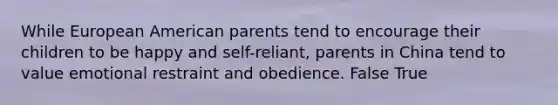 While European American parents tend to encourage their children to be happy and self-reliant, parents in China tend to value emotional restraint and obedience. False True