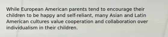 While European American parents tend to encourage their children to be happy and self-reliant, many Asian and Latin American cultures value cooperation and collaboration over individualism in their children.