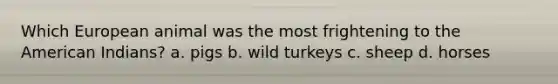 Which European animal was the most frightening to the American Indians? a. pigs b. wild turkeys c. sheep d. horses