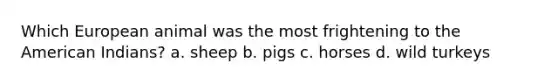 Which European animal was the most frightening to the American Indians? a. sheep b. pigs c. horses d. wild turkeys