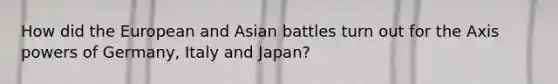 How did the European and Asian battles turn out for the Axis powers of Germany, Italy and Japan?