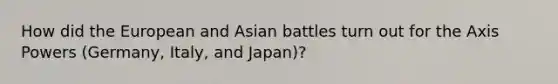 How did the European and Asian battles turn out for the Axis Powers (Germany, Italy, and Japan)?