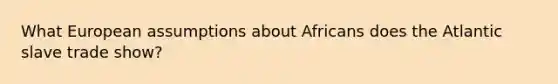 What European assumptions about Africans does the Atlantic slave trade show?