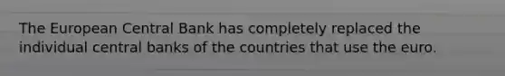 The European Central Bank has completely replaced the individual central banks of the countries that use the euro.