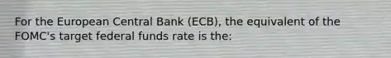 For the European Central Bank (ECB), the equivalent of the FOMC's target federal funds rate is the: