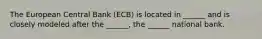 The European Central Bank (ECB) is located in ______ and is closely modeled after the ______, the ______ national bank.