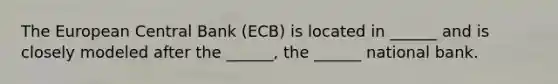 The European Central Bank (ECB) is located in ______ and is closely modeled after the ______, the ______ national bank.