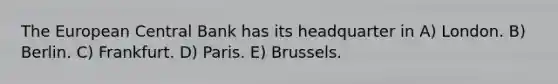 The European Central Bank has its headquarter in A) London. B) Berlin. C) Frankfurt. D) Paris. E) Brussels.