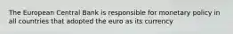 The European Central Bank is responsible for monetary policy in all countries that adopted the euro as its currency