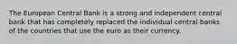 The European Central Bank is a strong and independent central bank that has completely replaced the individual central banks of the countries that use the euro as their currency.