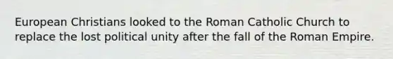 European Christians looked to the Roman Catholic Church to replace the lost political unity after the fall of the Roman Empire.