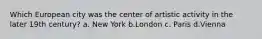 Which European city was the center of artistic activity in the later 19th century? a. New York b.London c. Paris d.Vienna