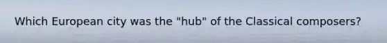 Which European city was the "hub" of the Classical composers?
