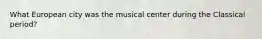 What European city was the musical center during the Classical period?