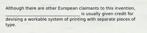 Although there are other European claimants to this invention, ____________________________________ is usually given credit for devising a workable system of printing with separate pieces of type.