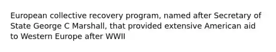 European collective recovery program, named after Secretary of State George C Marshall, that provided extensive American aid to Western Europe after WWII